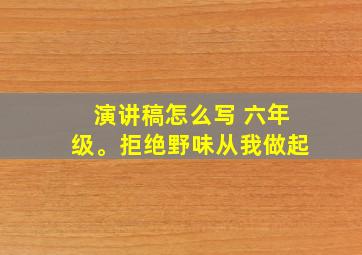 演讲稿怎么写 六年级。拒绝野味从我做起